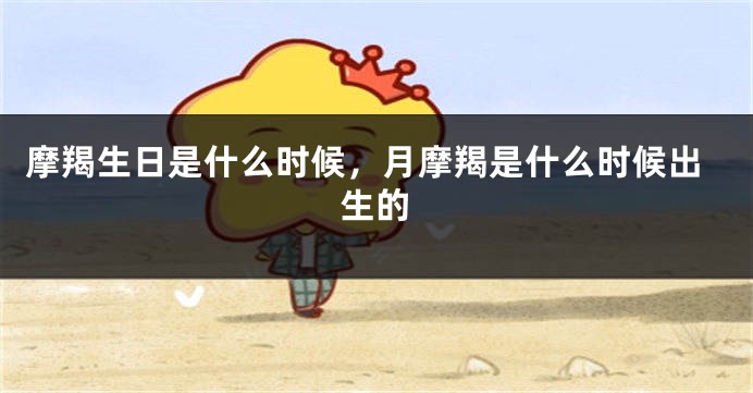 摩羯生日是什么时候，月摩羯是什么时候出生的