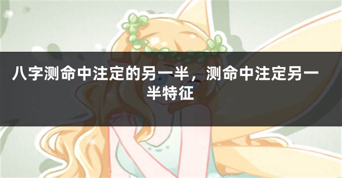 八字测命中注定的另一半，测命中注定另一半特征