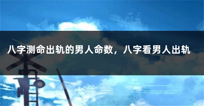 八字测命出轨的男人命数，八字看男人出轨