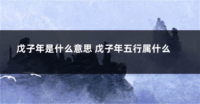 戊子年是什么意思 戊子年五行属什么