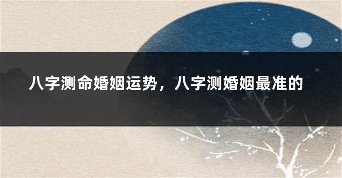 八字测命婚姻运势，八字测婚姻最准的
