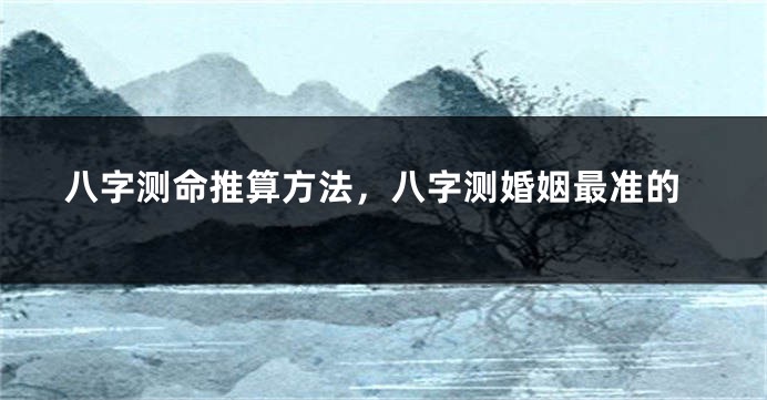 八字测命推算方法，八字测婚姻最准的