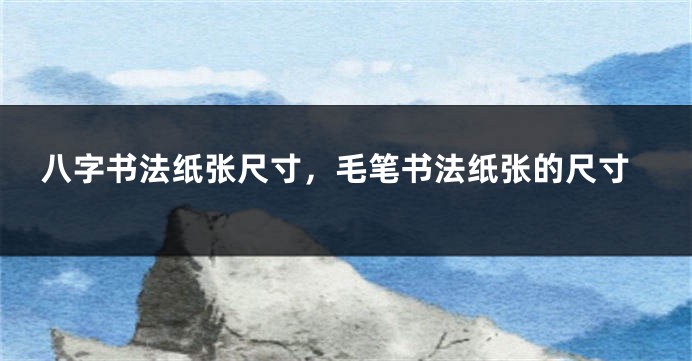 八字书法纸张尺寸，毛笔书法纸张的尺寸
