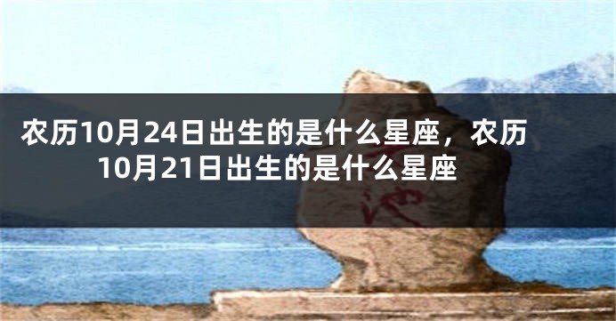 农历10月24日出生的是什么星座，农历10月21日出生的是什么星座