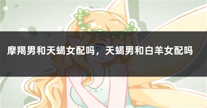 摩羯男和天蝎女配吗，天蝎男和白羊女配吗