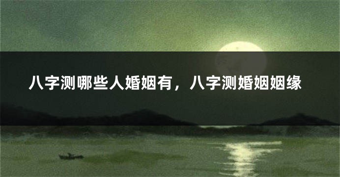 八字测哪些人婚姻有，八字测婚姻姻缘