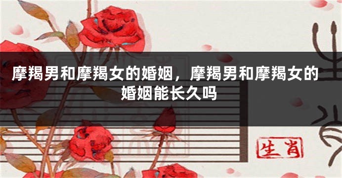 摩羯男和摩羯女的婚姻，摩羯男和摩羯女的婚姻能长久吗