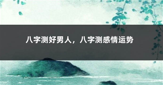 八字测好男人，八字测感情运势