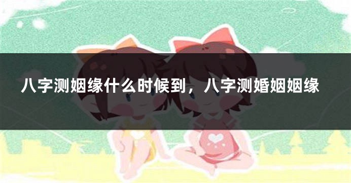 八字测姻缘什么时候到，八字测婚姻姻缘