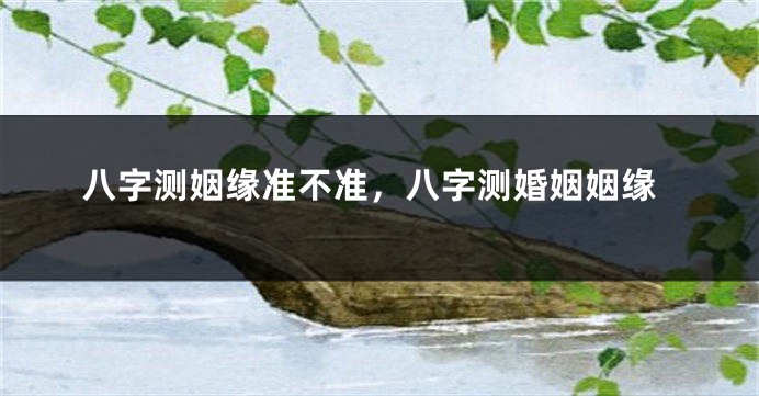 八字测姻缘准不准，八字测婚姻姻缘