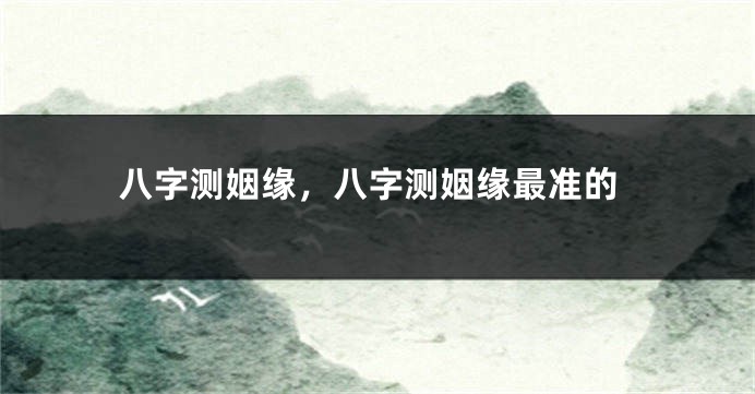八字测姻缘，八字测姻缘最准的