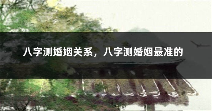 八字测婚姻关系，八字测婚姻最准的