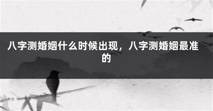 八字测婚姻什么时候出现，八字测婚姻最准的