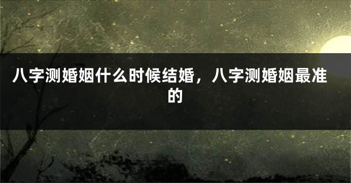 八字测婚姻什么时候结婚，八字测婚姻最准的