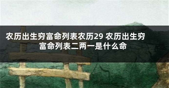 农历出生穷富命列表农历29 农历出生穷富命列表二两一是什么命