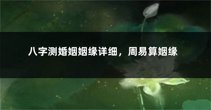 八字测婚姻姻缘详细，周易算姻缘