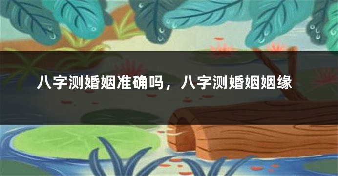 八字测婚姻准确吗，八字测婚姻姻缘