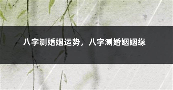 八字测婚姻运势，八字测婚姻姻缘