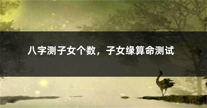 八字测子女个数，子女缘算命测试