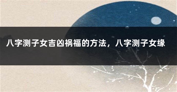 八字测子女吉凶祸福的方法，八字测子女缘