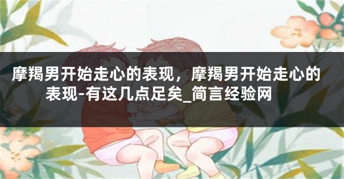 摩羯男开始走心的表现，摩羯男开始走心的表现-有这几点足矣_简言经验网