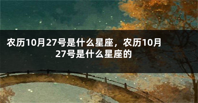 农历10月27号是什么星座，农历10月27号是什么星座的