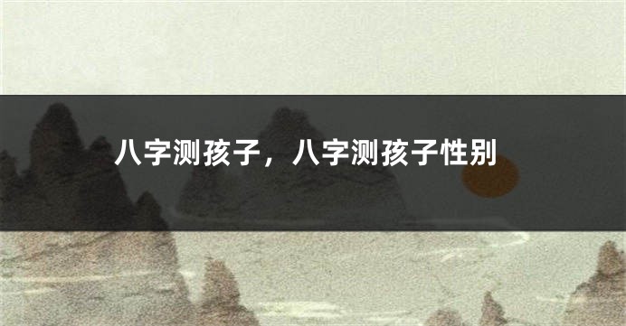 八字测孩子，八字测孩子性别