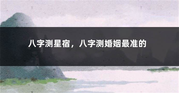 八字测星宿，八字测婚姻最准的