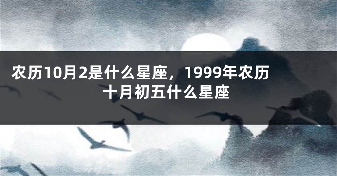 农历10月2是什么星座，1999年农历十月初五什么星座