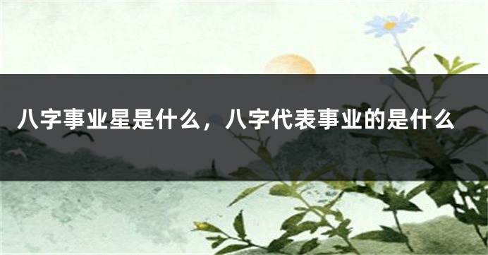 八字事业星是什么，八字代表事业的是什么