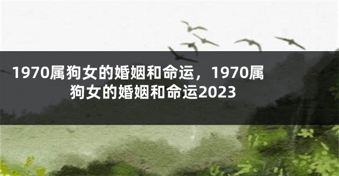 1970属狗女的婚姻和命运，1970属狗女的婚姻和命运2023