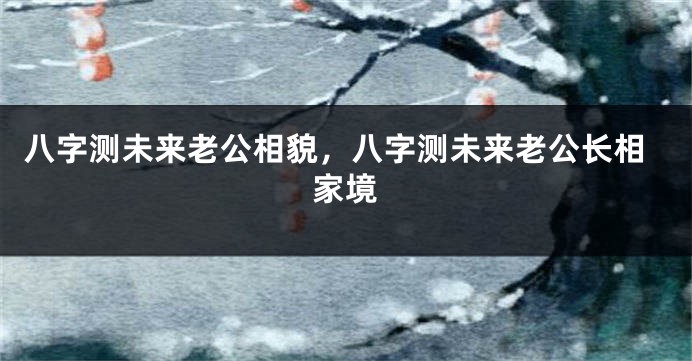 八字测未来老公相貌，八字测未来老公长相家境