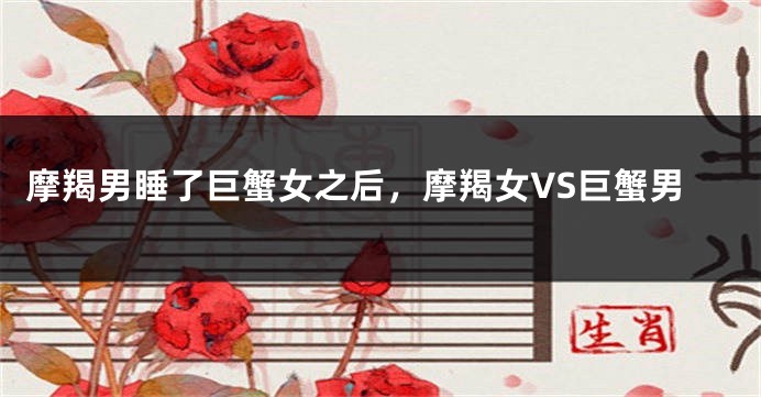 摩羯男睡了巨蟹女之后，摩羯女VS巨蟹男