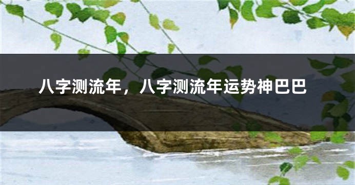 八字测流年，八字测流年运势神巴巴