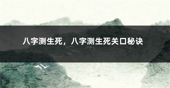 八字测生死，八字测生死关口秘诀