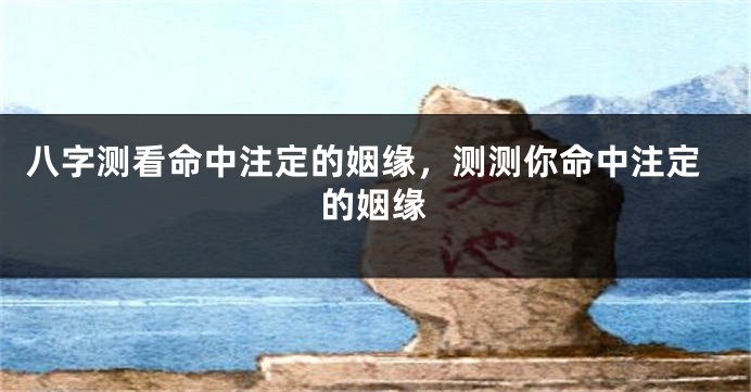 八字测看命中注定的姻缘，测测你命中注定的姻缘