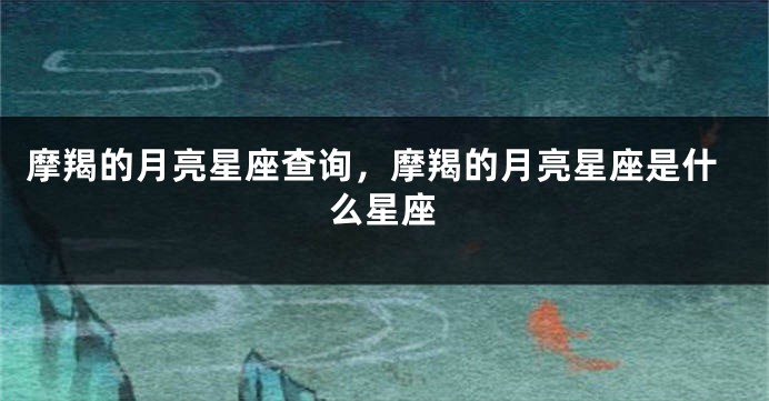 摩羯的月亮星座查询，摩羯的月亮星座是什么星座