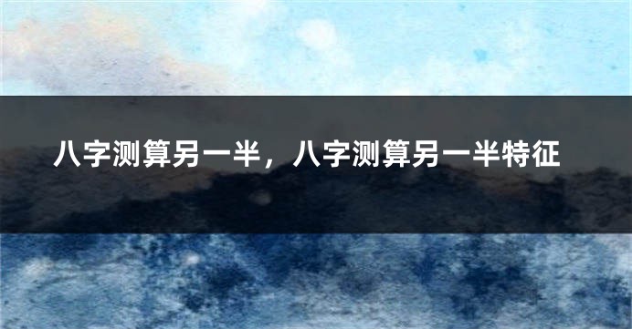 八字测算另一半，八字测算另一半特征