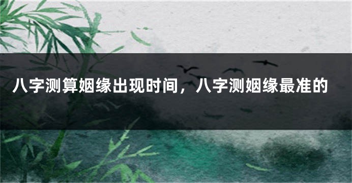 八字测算姻缘出现时间，八字测姻缘最准的