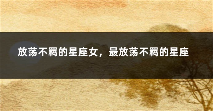 放荡不羁的星座女，最放荡不羁的星座