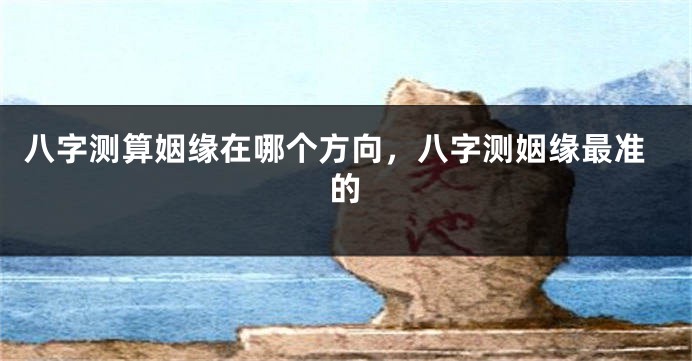 八字测算姻缘在哪个方向，八字测姻缘最准的