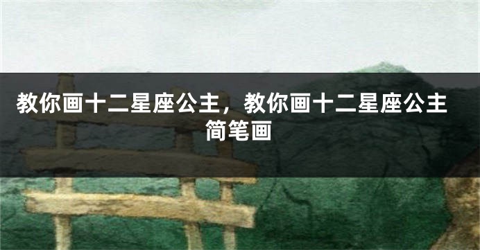 教你画十二星座公主，教你画十二星座公主简笔画
