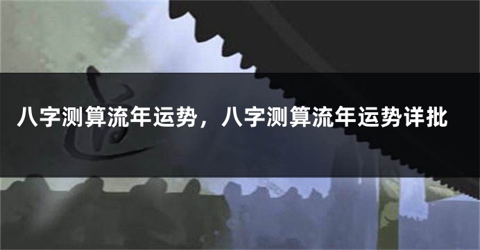 八字测算流年运势，八字测算流年运势详批