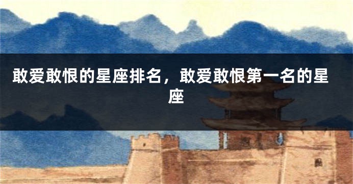 敢爱敢恨的星座排名，敢爱敢恨第一名的星座