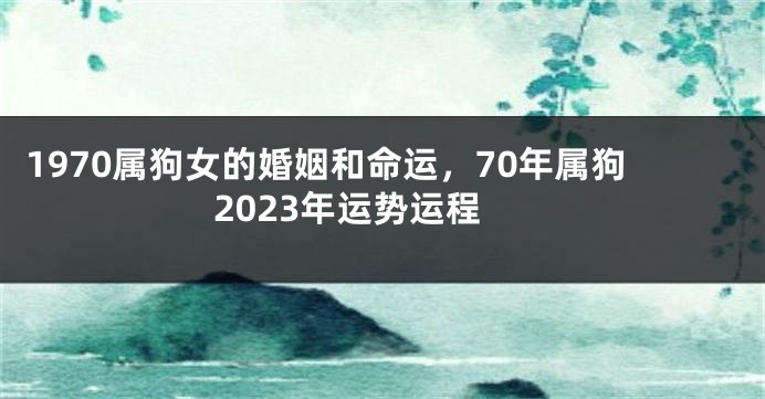1970属狗女的婚姻和命运，70年属狗2023年运势运程