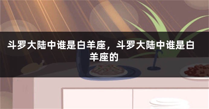 斗罗大陆中谁是白羊座，斗罗大陆中谁是白羊座的