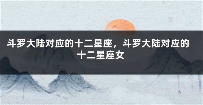 斗罗大陆对应的十二星座，斗罗大陆对应的十二星座女