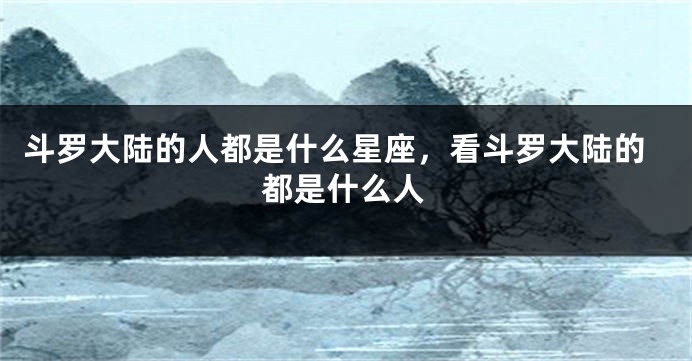 斗罗大陆的人都是什么星座，看斗罗大陆的都是什么人