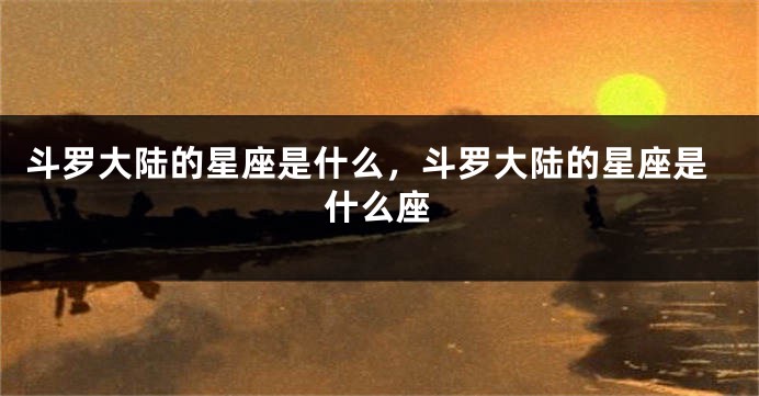 斗罗大陆的星座是什么，斗罗大陆的星座是什么座