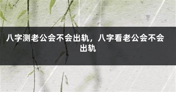 八字测老公会不会出轨，八字看老公会不会出轨